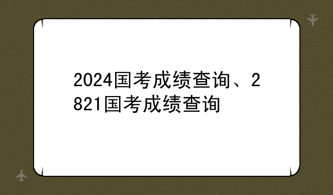 2024国考成绩查询、2821国考成绩查询