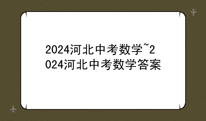 2024河北中考数学~2024河北中考数学答案