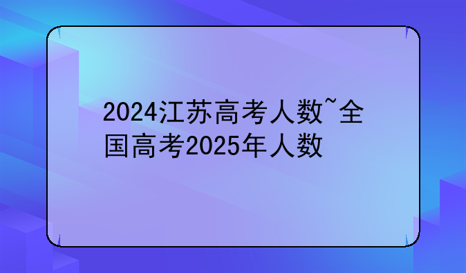 2024江苏高考人数~全国高考2025年人数