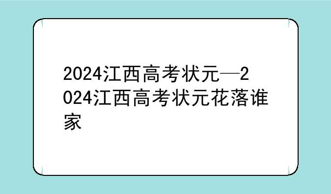 2024江西高考状元—2024江西高考状元花落谁家