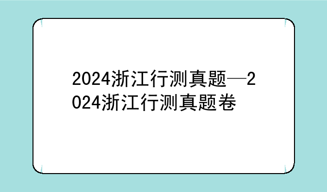 2024浙江行测真题—2024浙江行测真题卷