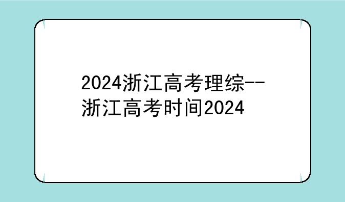2024浙江高考理综--浙江高考时间2024