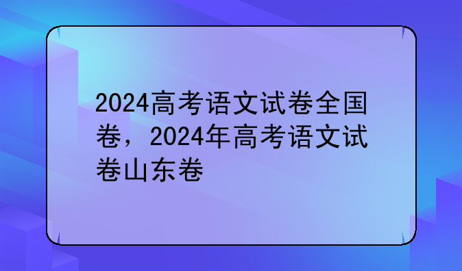 2024高考语文试卷全国卷，2024年高考语文试卷山东卷