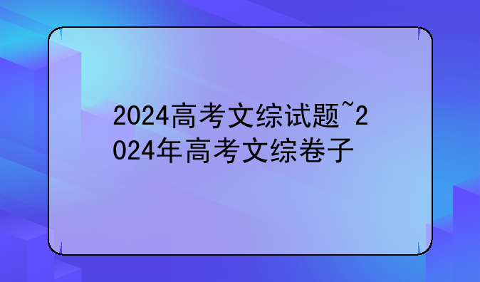 2024高考文综试题~2024年高考文综卷子