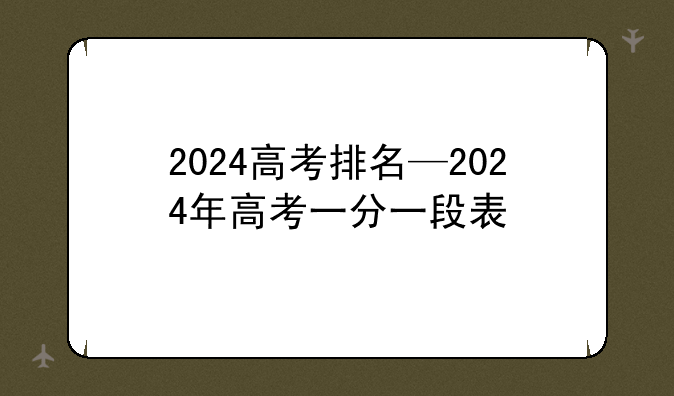 2024高考排名—2024年高考一分一段表