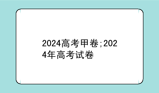 2024高考甲卷;2024年高考试卷