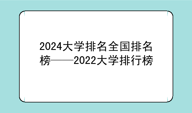 2024大学排名全国排名榜——2022大学排行榜
