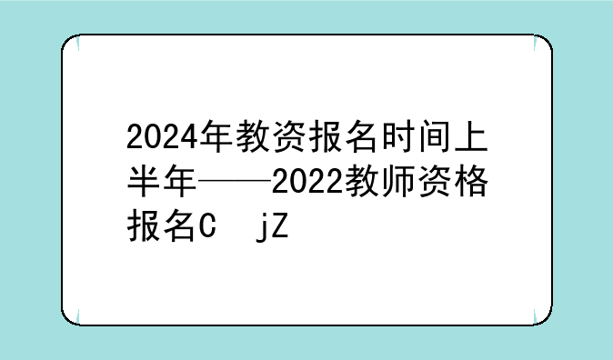 2024年教资报名时间上半年——2022教师资格报名下半年