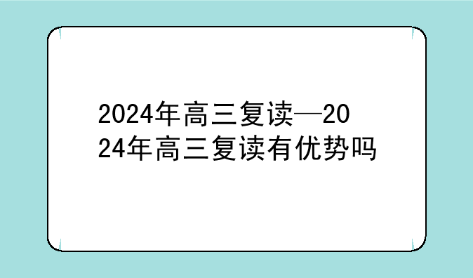 2024年高三复读—2024年高三复读有优势吗