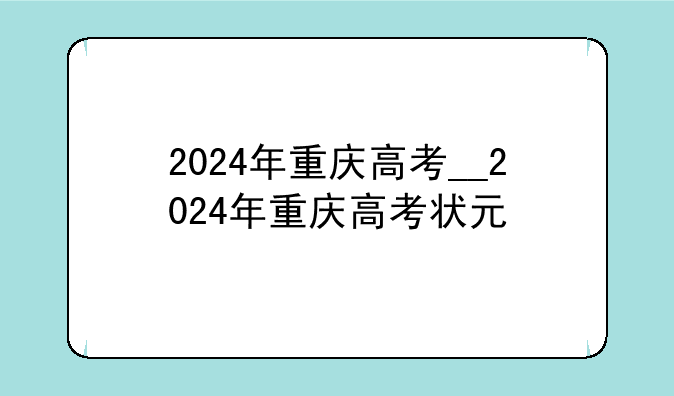 2024年重庆高考__2024年重庆高考状元