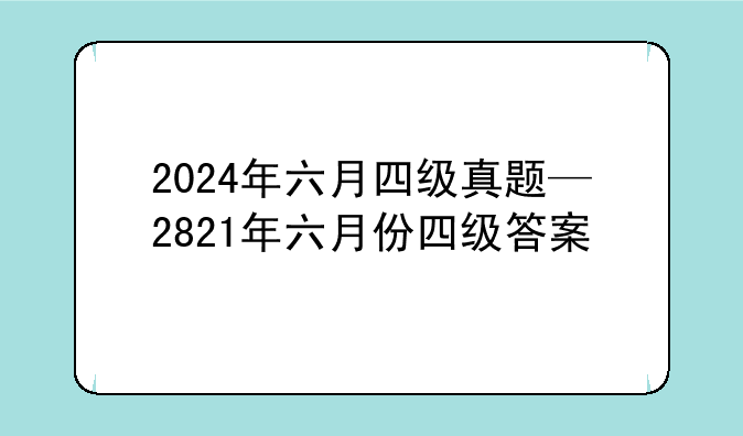 2024年六月四级真题—2821年六月份四级答案