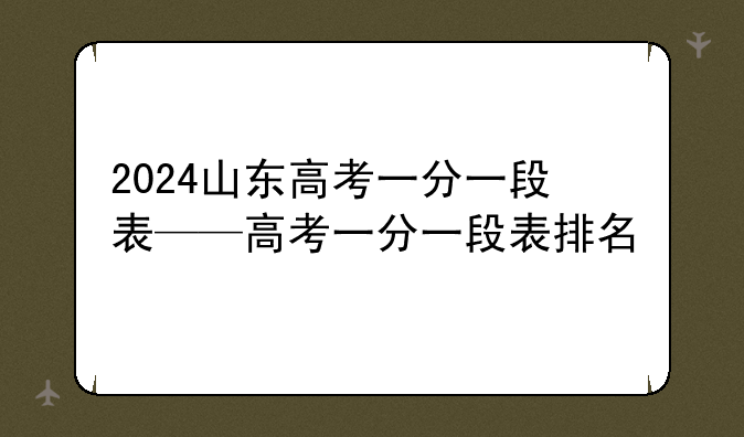 2024山东高考一分一段表——高考一分一段表排名