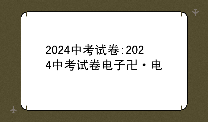 2024中考试卷:2024中考试卷电子版