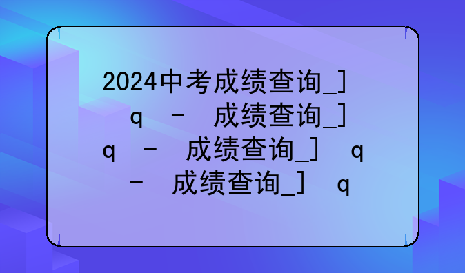 2024中考成绩查询__河南南阳2024中考成绩查询