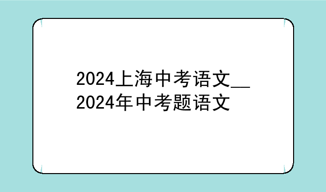 2024上海中考语文__2024年中考题语文
