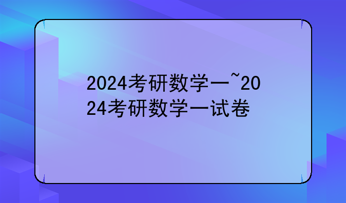2024考研数学一~2024考研数学一试卷