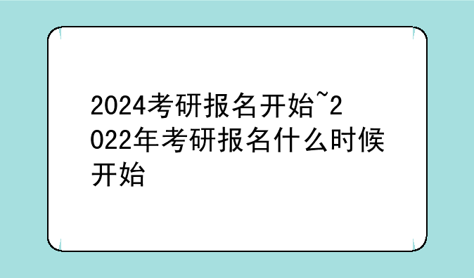 2024考研报名开始~2022年考研报名什么时候开始