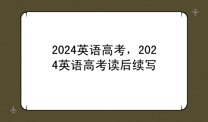2024英语高考，2024英语高考读后续写