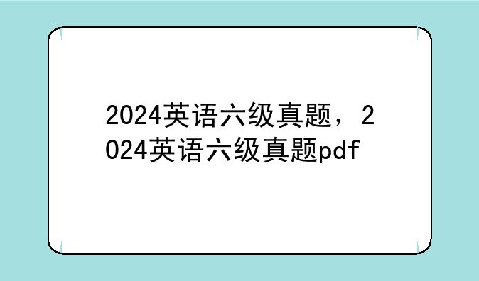 2024英语六级真题，2024英语六级真题pdf