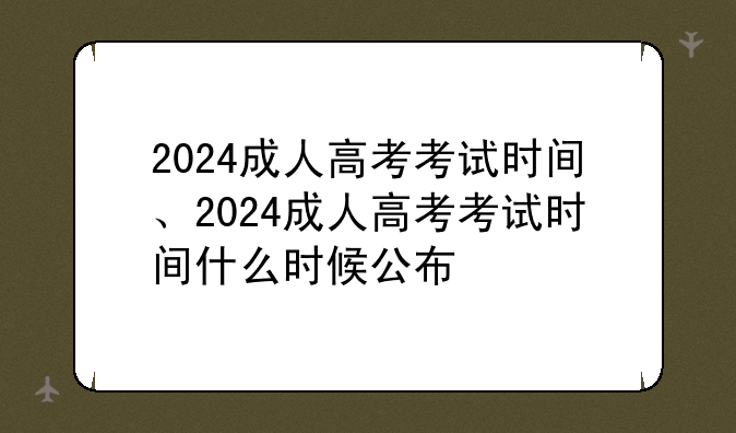 2024成人高考考试时间、2024成人高考考试时间什么时候公布