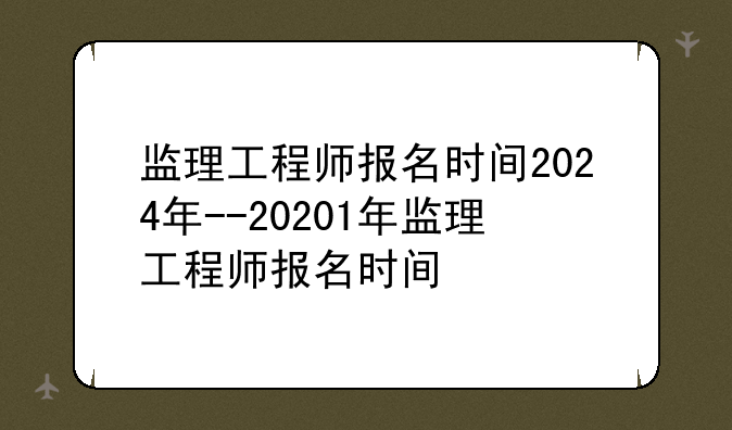 监理工程师报名时间2024年--20201年监理工程师报名时间
