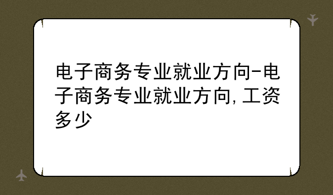 电子商务专业就业方向-电子商务专业就业方向,工资多少