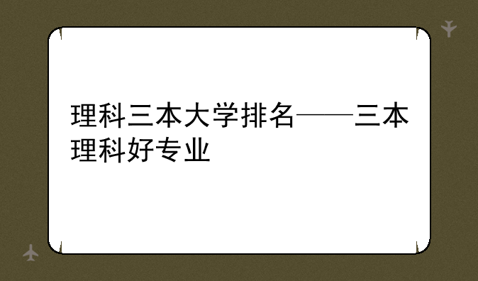 理科三本大学排名——三本理科好专业