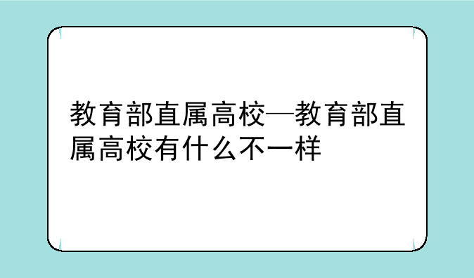教育部直属高校—教育部直属高校有什么不一样