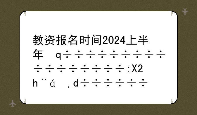 教资报名时间2024上半年，教资报名时间2022上半年考试时间