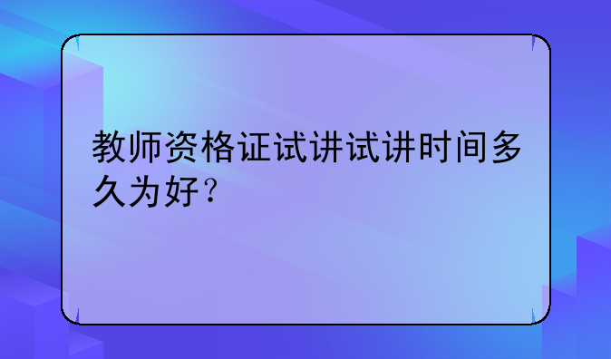教师资格证试讲试讲时间多久为好？