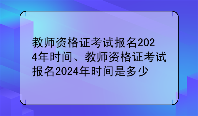 教师资格证考试报名2024年时间、教师资格证考试报名2024年时间是多少