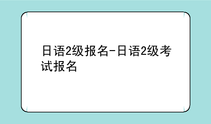 日语2级报名-日语2级考试报名