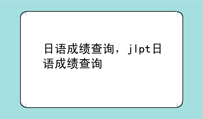 日语成绩查询，jlpt日语成绩查询