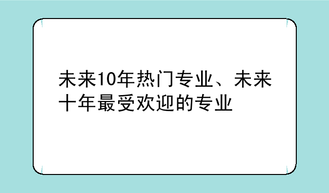 未来10年热门专业、未来十年最受欢迎的专业