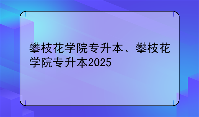 攀枝花学院专升本、攀枝花学院专升本2025