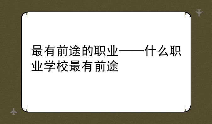 最有前途的职业——什么职业学校最有前途
