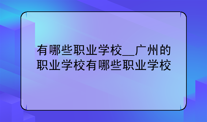 有哪些职业学校__广州的职业学校有哪些职业学校