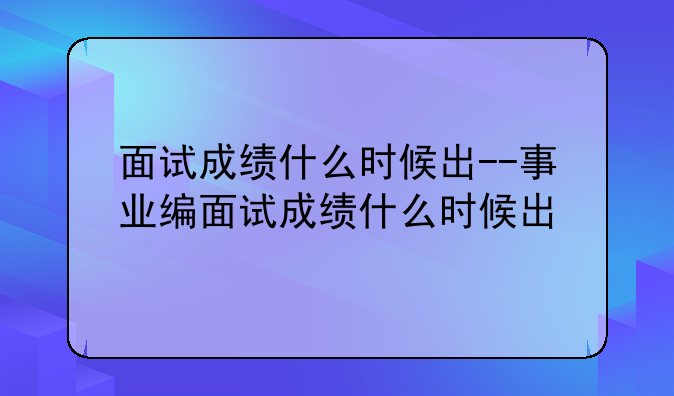 面试成绩什么时候出--事业编面试成绩什么时候出