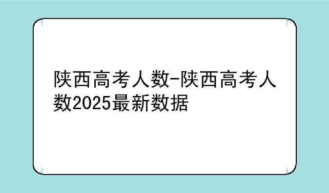 陕西高考人数-陕西高考人数2025最新数据