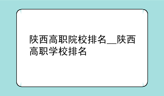 陕西高职院校排名__陕西高职学校排名