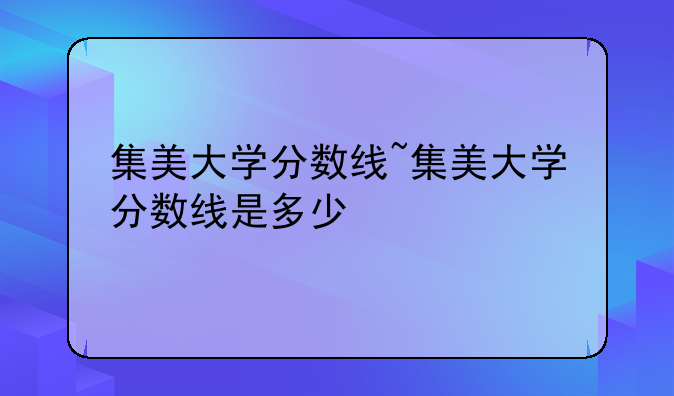 集美大学分数线~集美大学分数线是多少