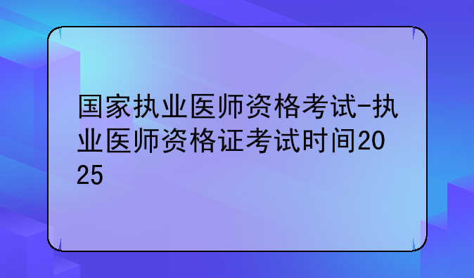 国家执业医师资格考试-执业医师资格证考试时间2025