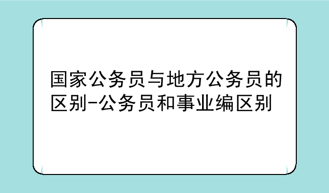 国家公务员与地方公务员的区别-公务员和事业编区别