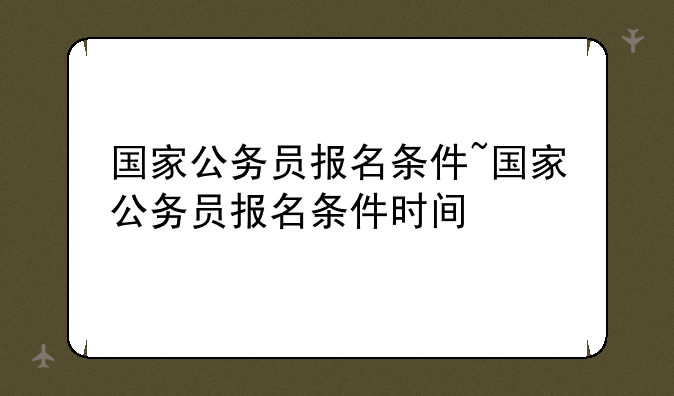 国家公务员报名条件~国家公务员报名条件时间