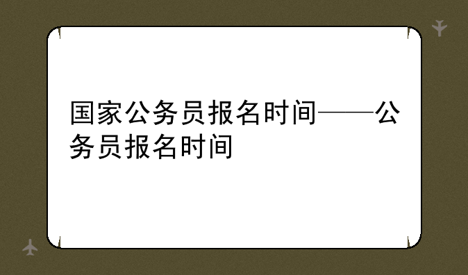 国家公务员报名时间——公务员报名时间