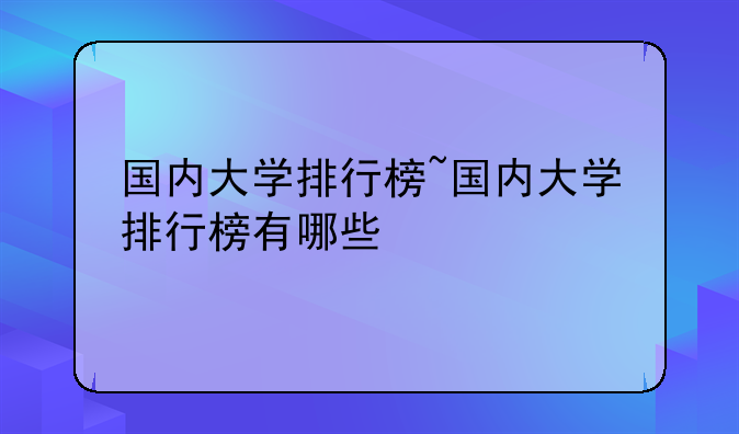 国内大学排行榜~国内大学排行榜有哪些
