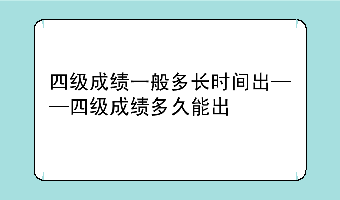 四级成绩一般多长时间出——四级成绩多久能出