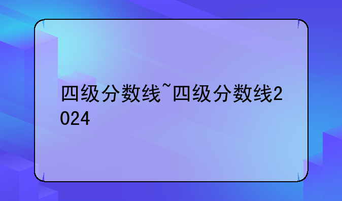 四级分数线~四级分数线2024