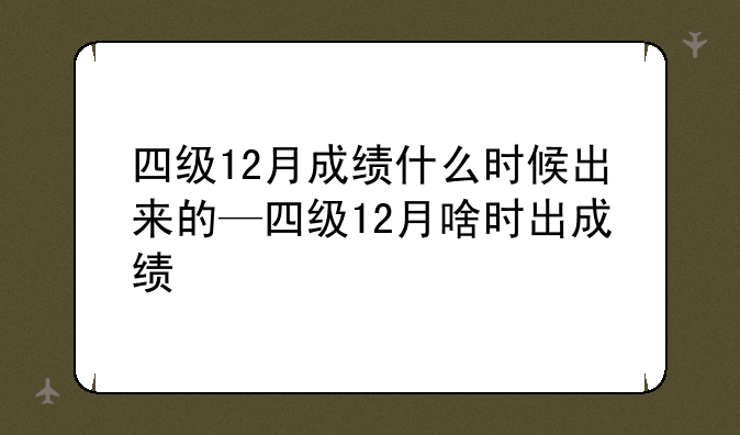 四级12月成绩什么时候出来的—四级12月啥时出成绩