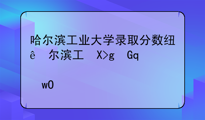哈尔滨工业大学录取分数线—哈尔滨工业大学录取分数线深圳校区